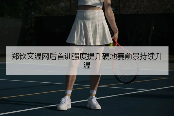 郑钦文温网后首训强度提升硬地赛前景持续升温