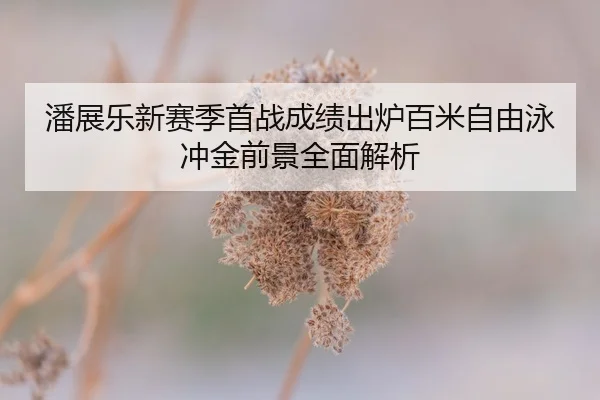 潘展乐新赛季首战成绩出炉百米自由泳冲金前景全面解析