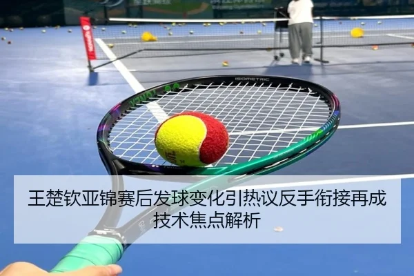 王楚钦亚锦赛后发球变化引热议反手衔接再成技术焦点解析