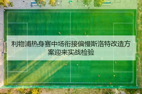 利物浦热身赛中场衔接偏慢斯洛特改造方案迎来实战检验