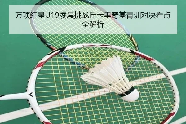 万项红星U19凌晨挑战丘卡里奇基青训对决看点全解析