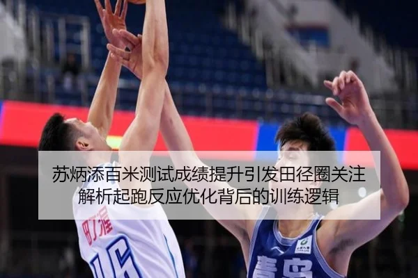 苏炳添百米测试成绩提升引发田径圈关注 解析起跑反应优化背后的训练逻辑