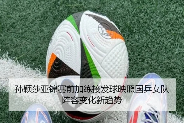 孙颖莎亚锦赛前加练接发球映照国乒女队阵容变化新趋势
